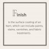 Finish is the surface coating of an item, which can include paints, varnishes, and textile treatments.